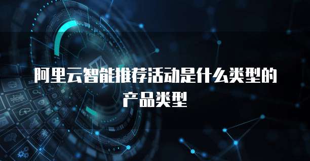 阿里云智能推荐活动是什么类型的产品类型