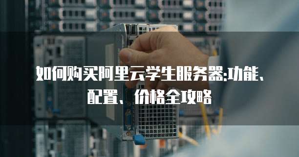 如何购买阿里云学生服务器:功能、配置、价格全攻略