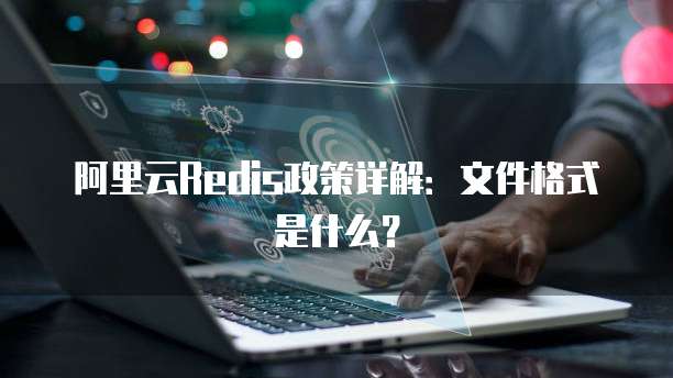 阿里云Redis政策详解:文件格式是什么?