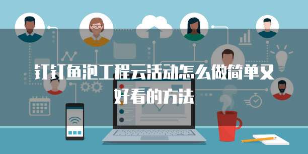 钉钉鱼泡工程云活动怎么做简单又好看的方法