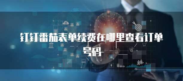 钉钉番茄表单续费在哪里查看订单号码