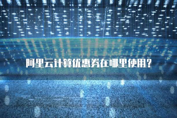 阿里云计算优惠券在哪里使用?