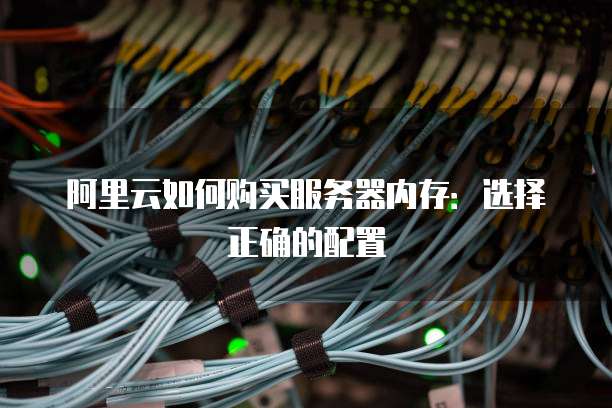 阿里云如何购买服务器内存:选择正确的配置