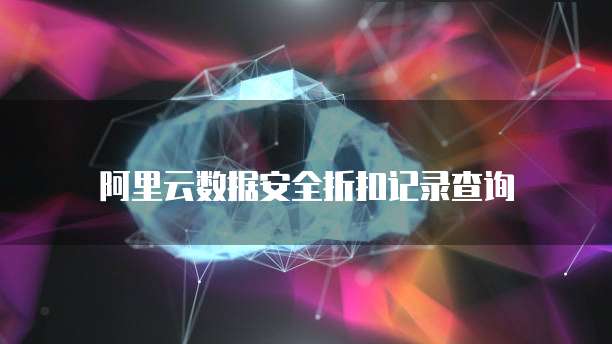 阿里云数据安全折扣记录查询