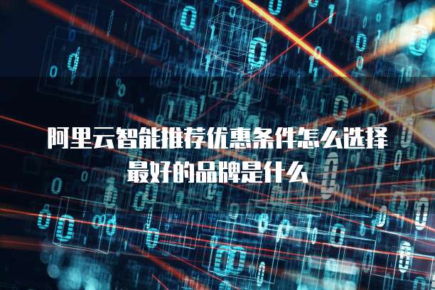 阿里云智能推荐优惠条件怎么选择最好的品牌是什么