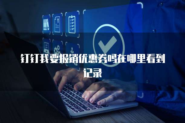 钉钉我要报销优惠券吗在哪里看到记录