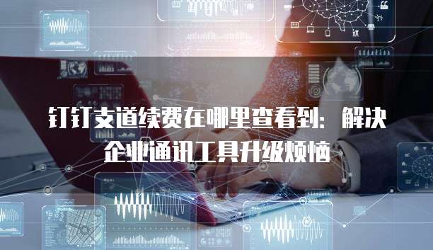 钉钉支道续费在哪里查看到:解决企业通讯工具升级烦恼