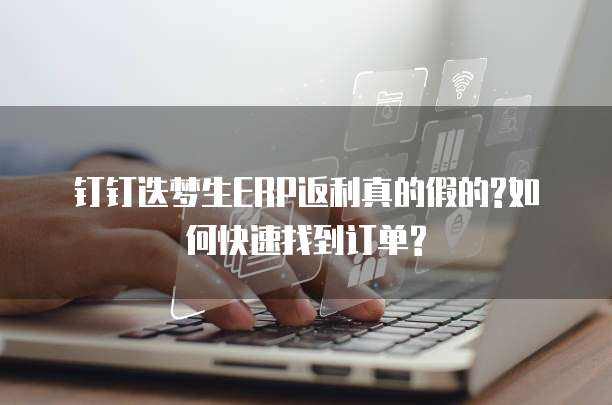 钉钉迭梦生ERP返利真的假的?如何快速找到订单?