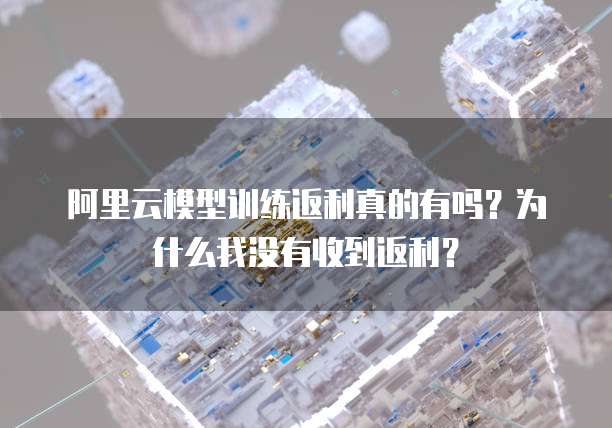 阿里云模型训练返利真的有吗?为什么我没有收到返利?