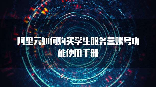阿里云如何购买学生服务器账号功能使用手册