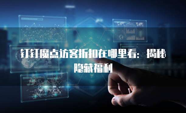钉钉魔点访客折扣在哪里看：揭秘隐藏福利