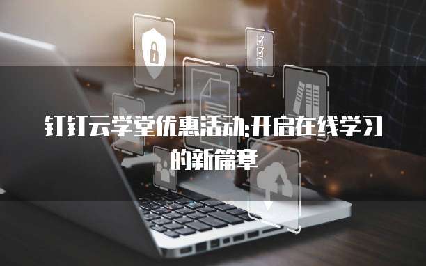 钉钉云学堂优惠活动:开启在线学习的新篇章