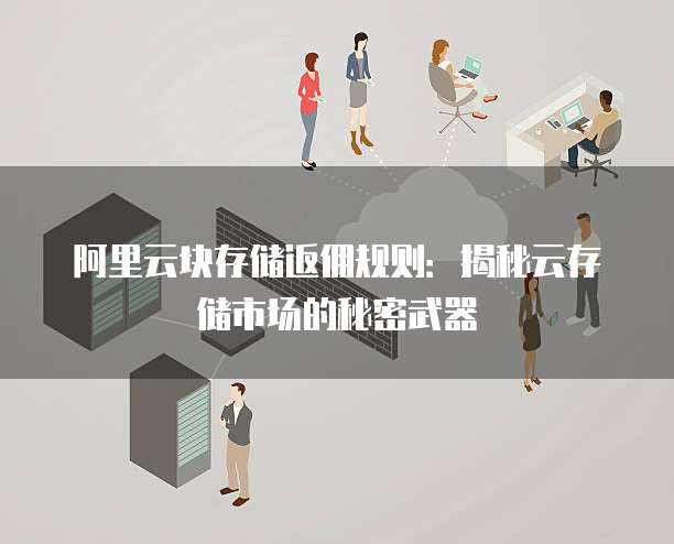 阿里云块存储返佣规则:揭秘云存储市场的秘密武器