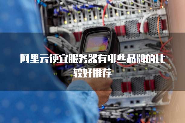 阿里云便宜服务器有哪些品牌的比较好推荐
