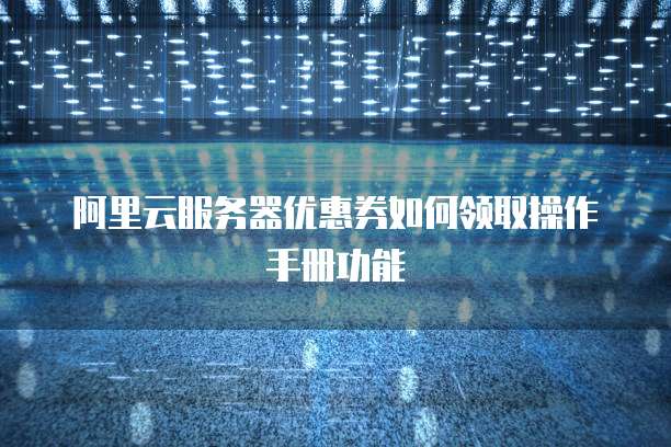 阿里云服务器优惠券如何领取操作手册功能