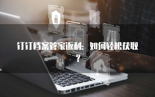 钉钉档案管家返利:如何轻松获取?