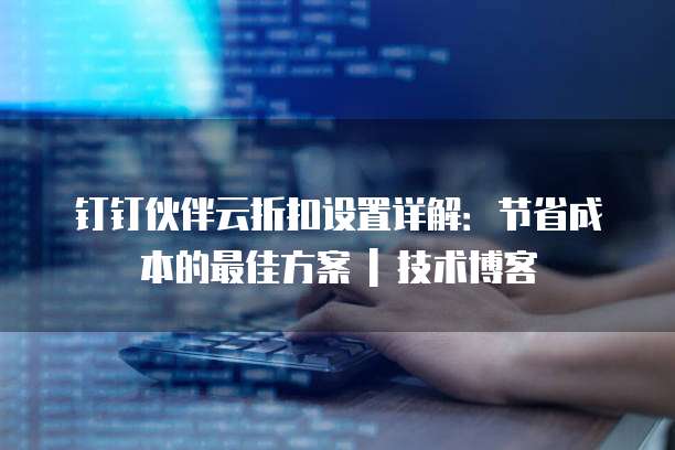 钉钉伙伴云折扣设置详解:节省成本的最佳方案 | 技术博客