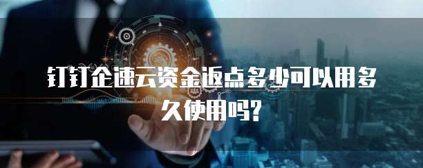 钉钉企速云资金返点多少可以用多久使用吗?