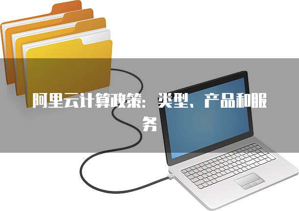 阿里云计算政策:类型、产品和服务