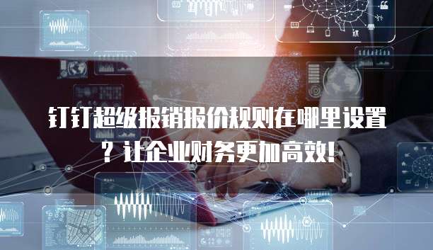钉钉超级报销报价规则在哪里设置?让企业财务更加高效!