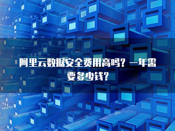 阿里云数据安全费用高吗?一年需要多少钱?