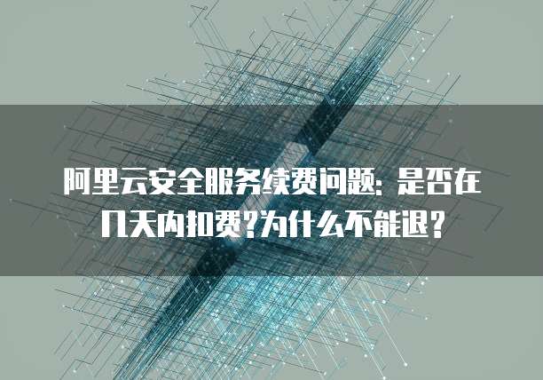 阿里云安全服务续费问题: 是否在几天内扣费?为什么不能退?