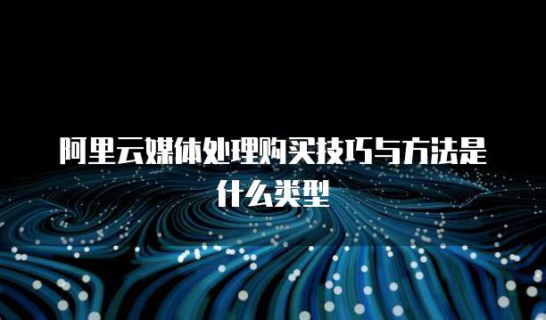 阿里云媒体处理购买技巧与方法是什么类型
