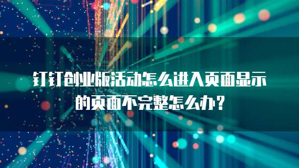 钉钉创业版活动怎么进入页面显示的页面不完整怎么办?