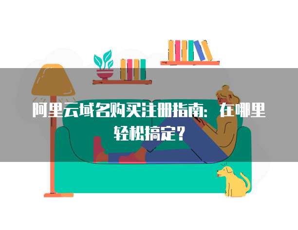 阿里云域名购买注册指南:在哪里轻松搞定?