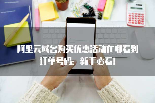 阿里云域名购买优惠活动在哪看到订单号码:新手必看!