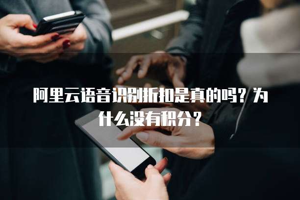 阿里云语音识别折扣是真的吗?为什么没有积分?