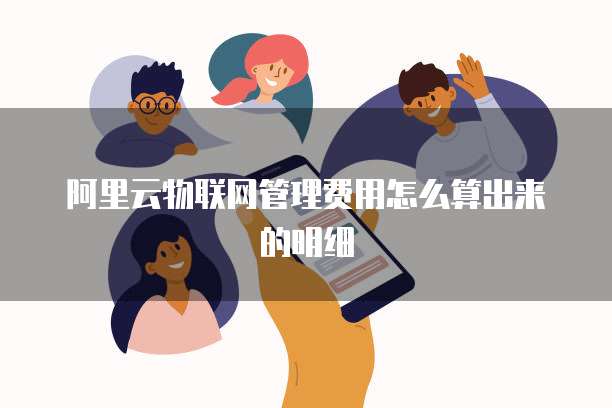 阿里云物联网管理费用怎么算出来的明细