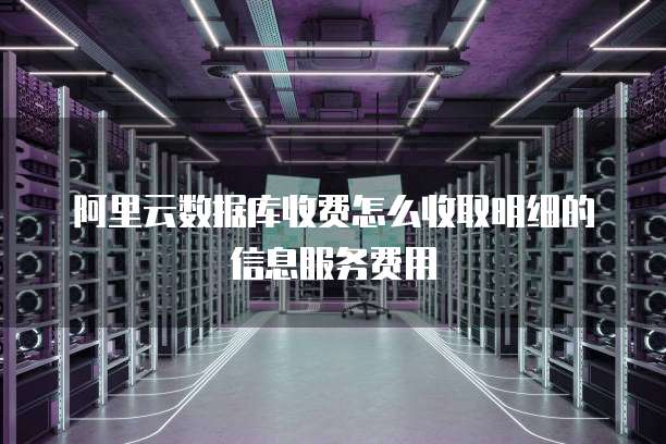 阿里云数据库收费怎么收取明细的信息服务费用
