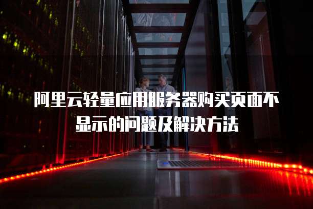 阿里云轻量应用服务器购买页面不显示的问题及解决方法