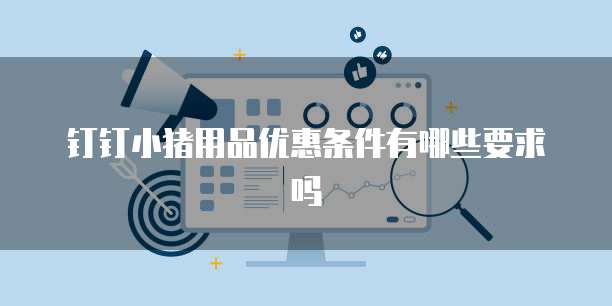 钉钉小猪用品优惠条件有哪些要求吗