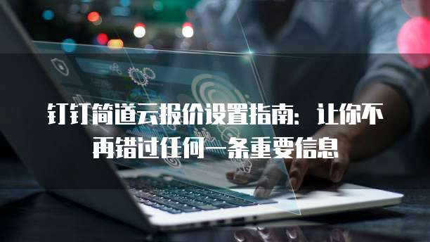 钉钉简道云报价设置指南：让你不再错过任何一条重要信息