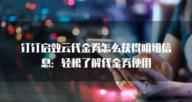 钉钉启效云代金券怎么获得明细信息:轻松了解代金券使用