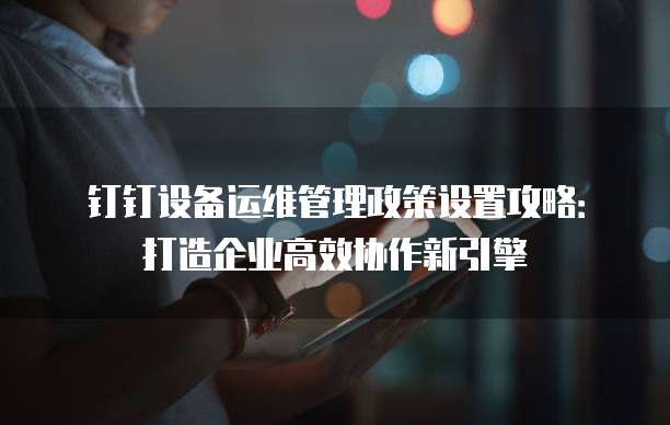 钉钉设备运维管理政策设置攻略:打造企业高效协作新引擎