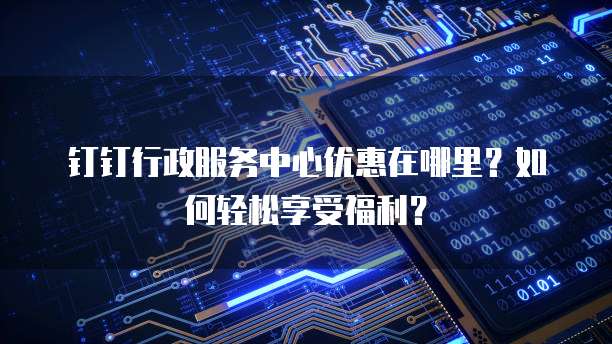 钉钉行政服务中心优惠在哪里?如何轻松享受福利?