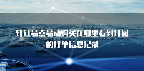 钉钉易点易动购买在哪里看到订阅的订单信息记录