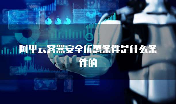 阿里云容器安全优惠条件是什么条件的
