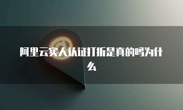 阿里云实人认证打折是真的吗为什么