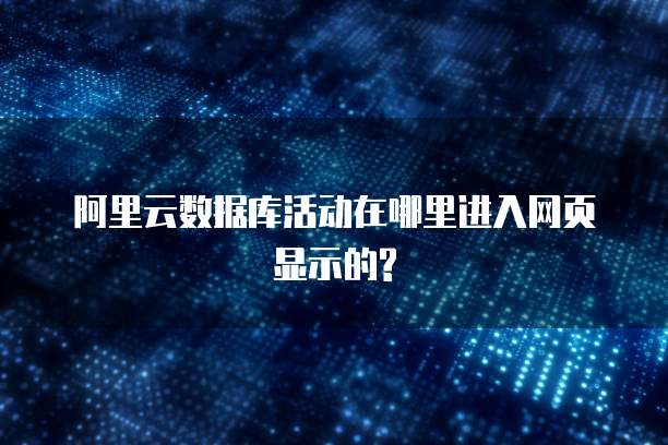 阿里云数据库活动在哪里进入网页显示的?