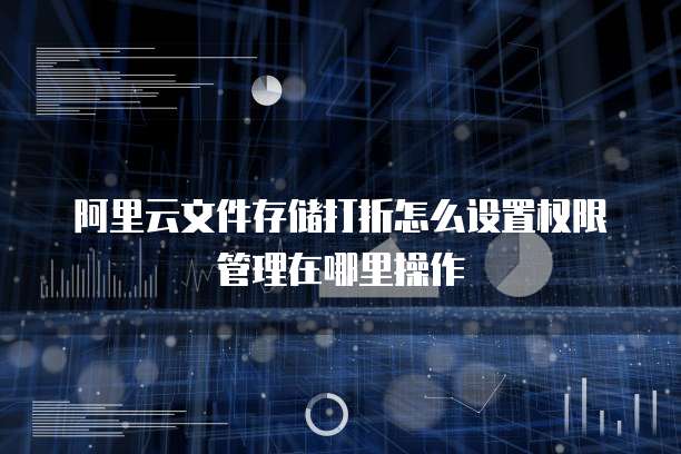 阿里云文件存储打折怎么设置权限管理在哪里操作