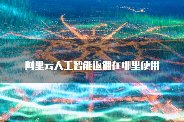 阿里云人工智能返佣在哪里使用