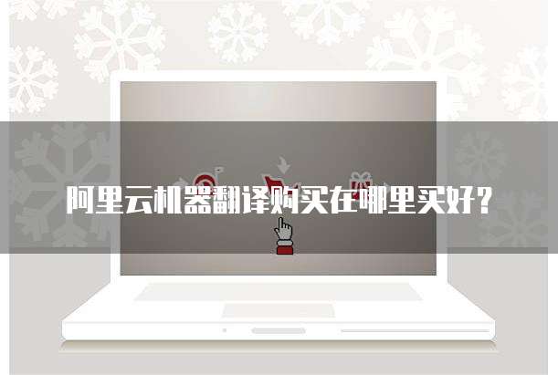 阿里云机器翻译购买在哪里买好?