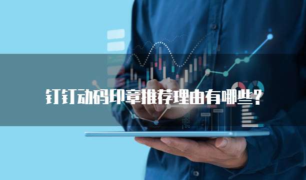 钉钉动码印章推荐理由有哪些?