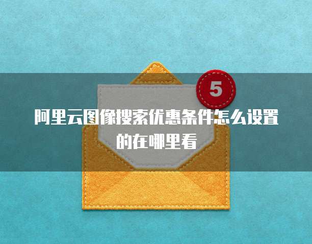 阿里云图像搜索优惠条件怎么设置的在哪里看