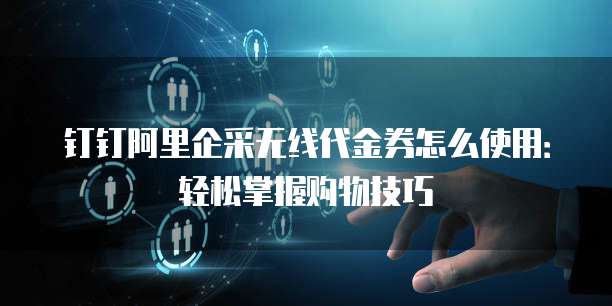 钉钉阿里企采无线代金券怎么使用：轻松掌握购物技巧