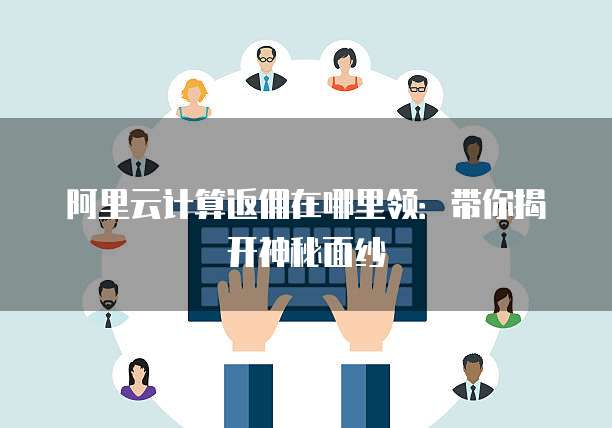 阿里云计算返佣在哪里领:带你揭开神秘面纱